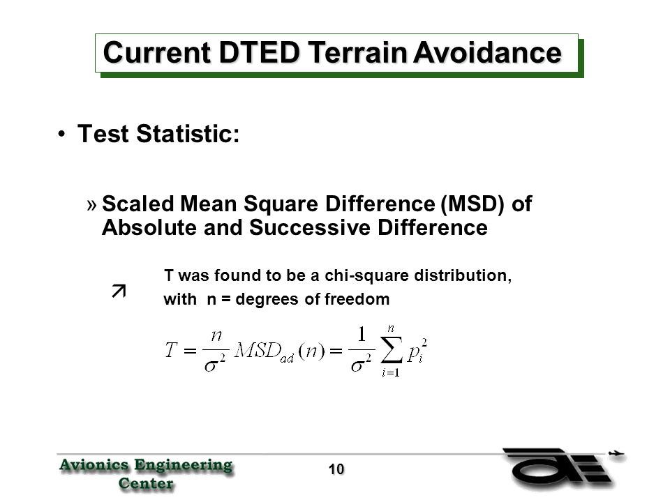 10 10 Test Statistic: »Scaled Mean Square Difference (MSD) of Absolute and Successive Difference ä Current DTED Terrain Avoidance T was found to be a chi-square distribution, with n = degrees of freedom