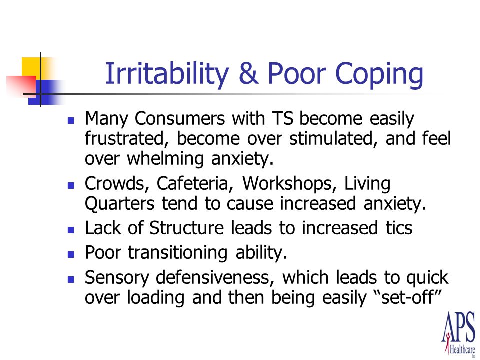Irritability & Poor Coping Many Consumers with TS become easily frustrated, become over stimulated, and feel over whelming anxiety.
