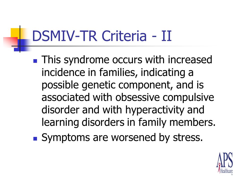DSMIV-TR Criteria - II This syndrome occurs with increased incidence in families, indicating a possible genetic component, and is associated with obsessive compulsive disorder and with hyperactivity and learning disorders in family members.