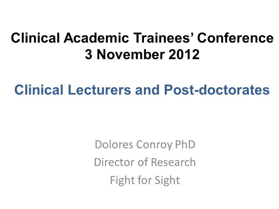 Clinical Academic Trainees’ Conference 3 November 2012 Clinical Lecturers and Post-doctorates Dolores Conroy PhD Director of Research Fight for Sight