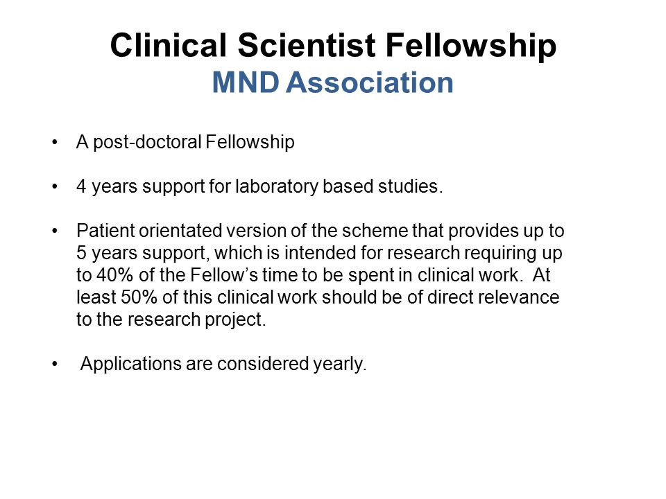 Clinical Scientist Fellowship MND Association A post-doctoral Fellowship 4 years support for laboratory based studies.