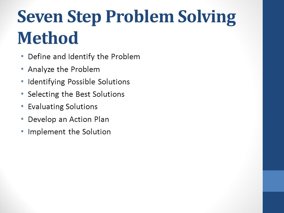 Seven Step Problem Solving Method Define and Identify the Problem Analyze the Problem Identifying Possible Solutions Selecting the Best Solutions Evaluating Solutions Develop an Action Plan Implement the Solution