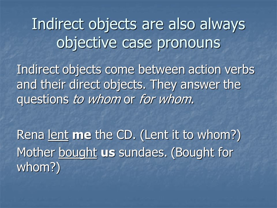 Indirect objects are also always objective case pronouns Indirect objects come between action verbs and their direct objects.