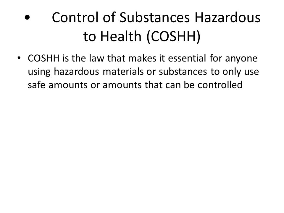 Control of Substances Hazardous to Health (COSHH) COSHH is the law that makes it essential for anyone using hazardous materials or substances to only use safe amounts or amounts that can be controlled
