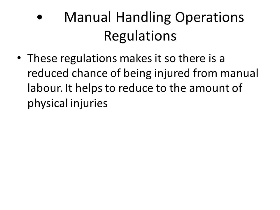Manual Handling Operations Regulations These regulations makes it so there is a reduced chance of being injured from manual labour.