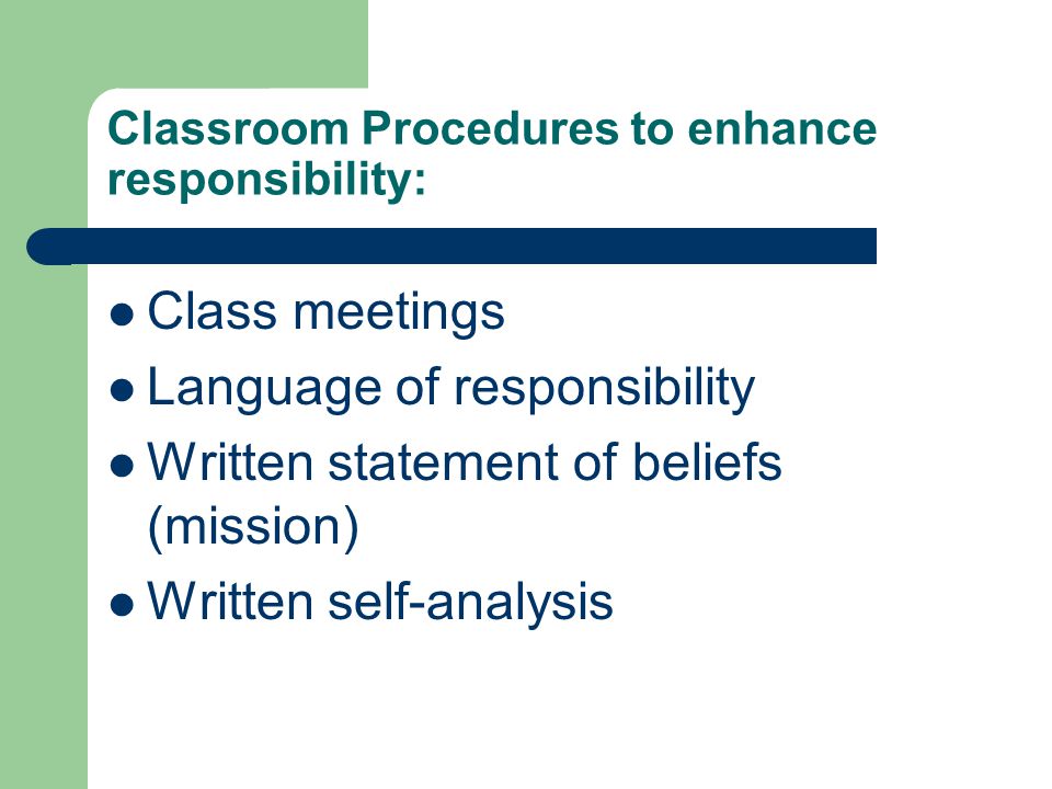 Classroom Procedures to enhance responsibility: Class meetings Language of responsibility Written statement of beliefs (mission) Written self-analysis