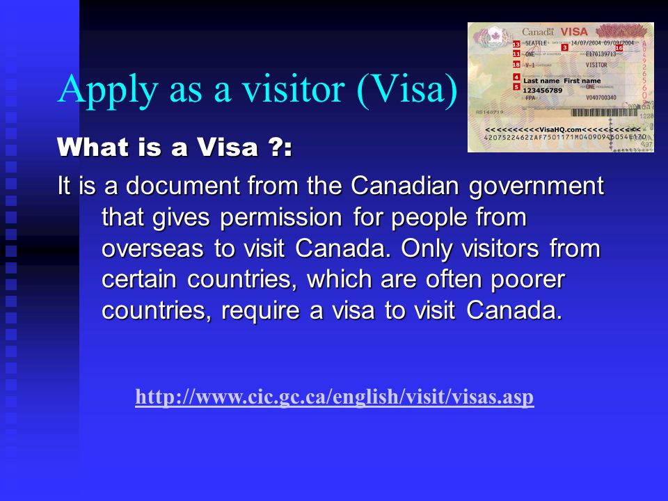 Apply as a visitor (Visa) What is a Visa : It is a document from the Canadian government that gives permission for people from overseas to visit Canada.