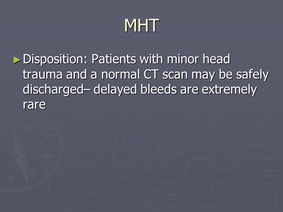 MHT ► Disposition: Patients with minor head trauma and a normal CT scan may be safely discharged– delayed bleeds are extremely rare