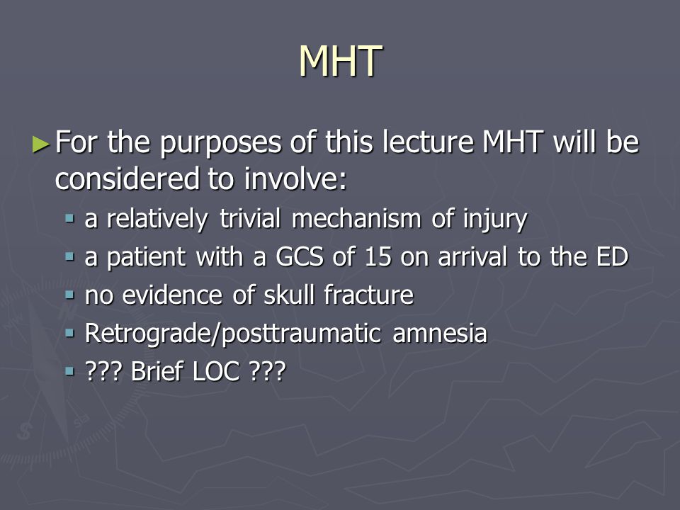 MHT ► For the purposes of this lecture MHT will be considered to involve:  a relatively trivial mechanism of injury  a patient with a GCS of 15 on arrival to the ED  no evidence of skull fracture  Retrograde/posttraumatic amnesia  .