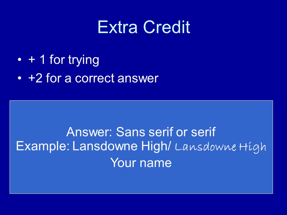 Extra Credit + 1 for trying +2 for a correct answer Answer: Sans serif or serif Example: Lansdowne High/ Lansdowne High Your name