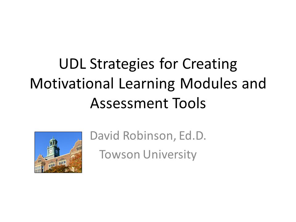 UDL Strategies for Creating Motivational Learning Modules and Assessment Tools David Robinson, Ed.D.