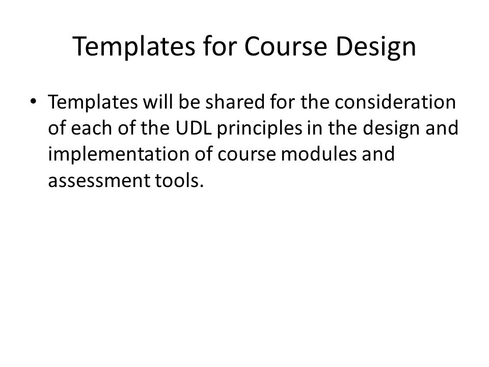 Templates for Course Design Templates will be shared for the consideration of each of the UDL principles in the design and implementation of course modules and assessment tools.