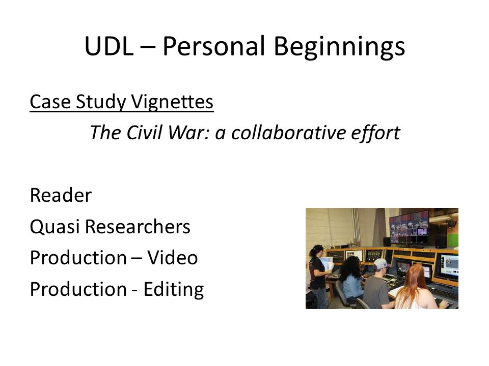 UDL – Personal Beginnings Case Study Vignettes The Civil War: a collaborative effort Reader Quasi Researchers Production – Video Production - Editing