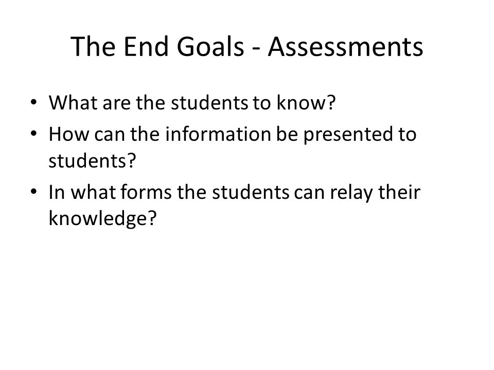 The End Goals - Assessments What are the students to know.
