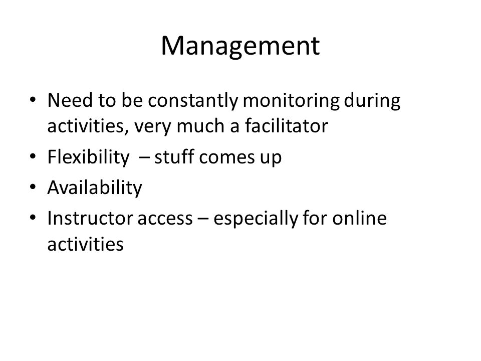 Management Need to be constantly monitoring during activities, very much a facilitator Flexibility – stuff comes up Availability Instructor access – especially for online activities