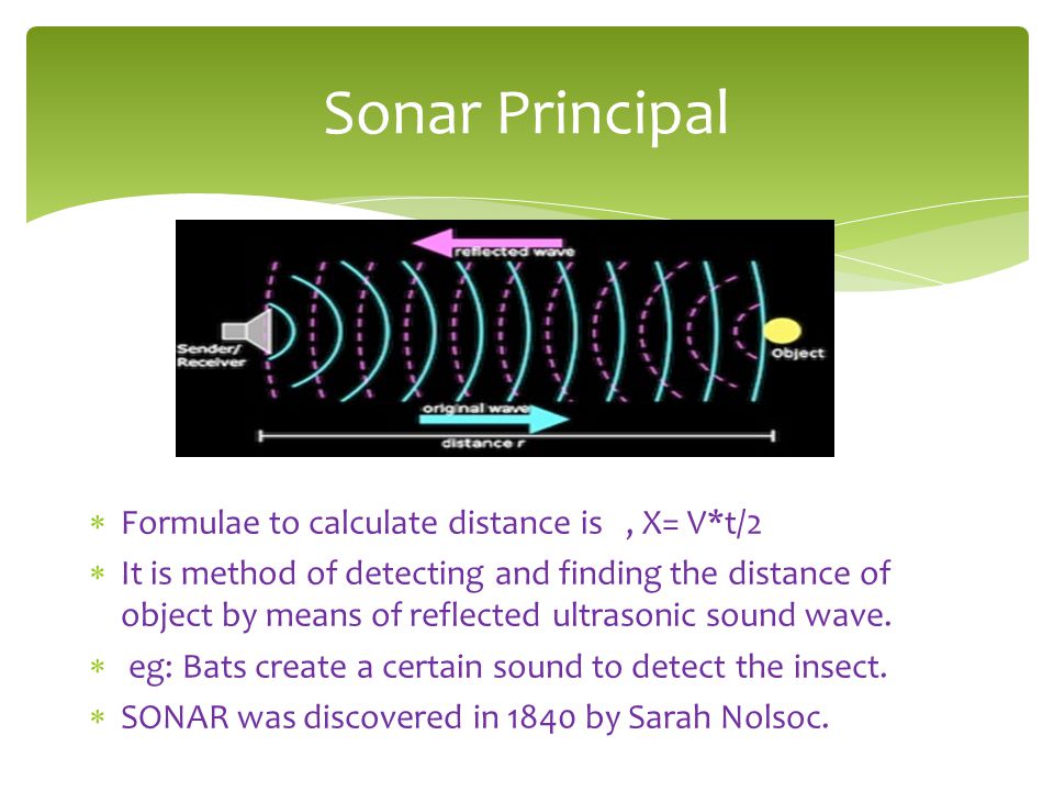  Formulae to calculate distance is, X= V*t/2  It is method of detecting and finding the distance of object by means of reflected ultrasonic sound wave.