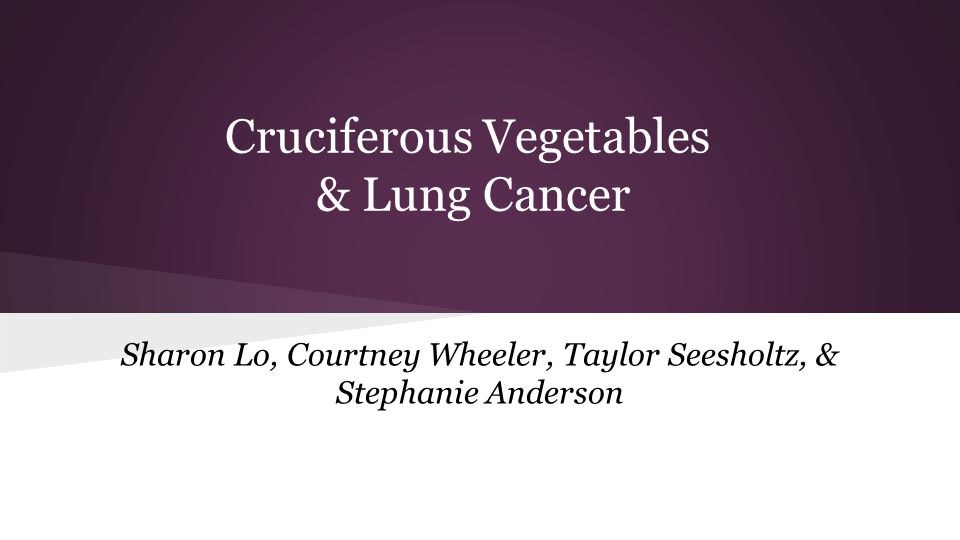 Cruciferous Vegetables & Lung Cancer Sharon Lo, Courtney Wheeler, Taylor Seesholtz, & Stephanie Anderson
