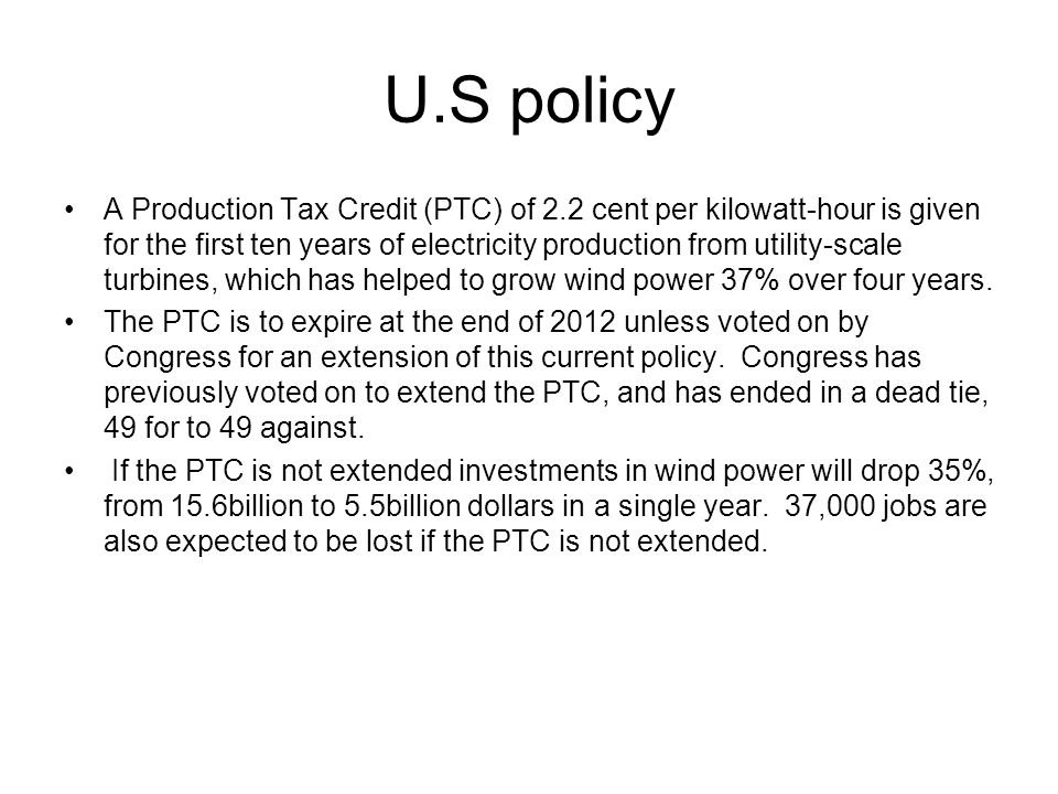 U.S policy A Production Tax Credit (PTC) of 2.2 cent per kilowatt-hour is given for the first ten years of electricity production from utility-scale turbines, which has helped to grow wind power 37% over four years.