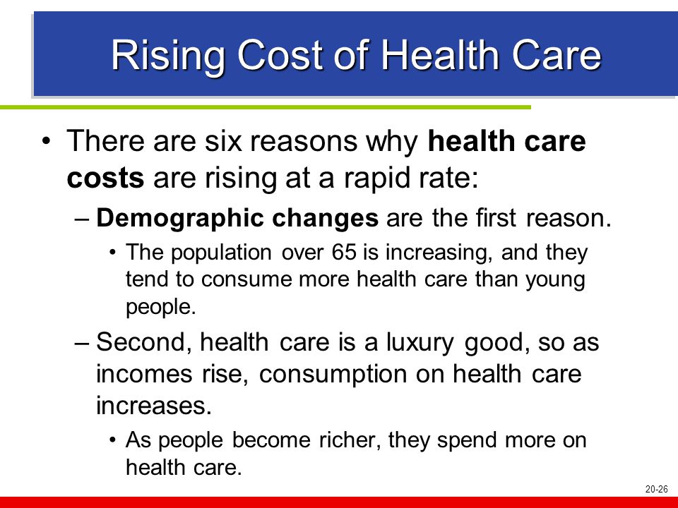 20-26 Rising Cost of Health Care There are six reasons why health care costs are rising at a rapid rate: –Demographic changes are the first reason.