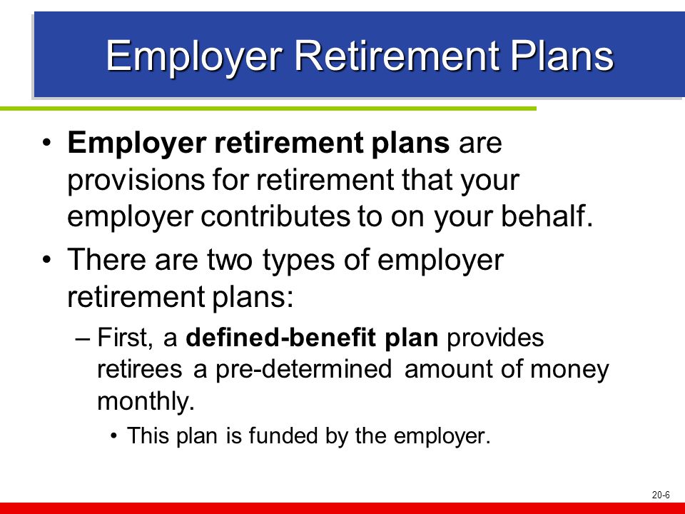 20-6 Employer Retirement Plans Employer retirement plans are provisions for retirement that your employer contributes to on your behalf.