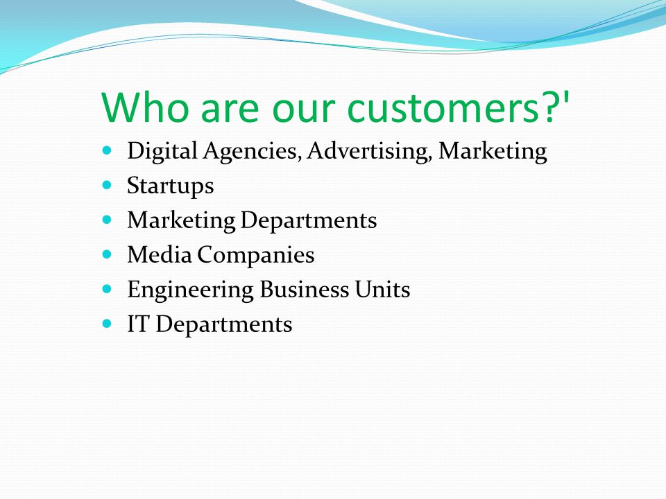 Who are our customers Digital Agencies, Advertising, Marketing Startups Marketing Departments Media Companies Engineering Business Units IT Departments