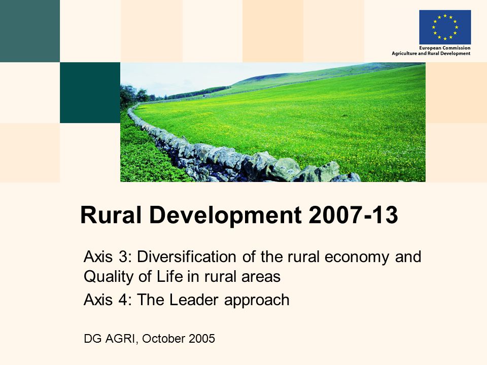 Axis 3: Diversification of the rural economy and Quality of Life in rural areas Axis 4: The Leader approach DG AGRI, October 2005 Rural Development