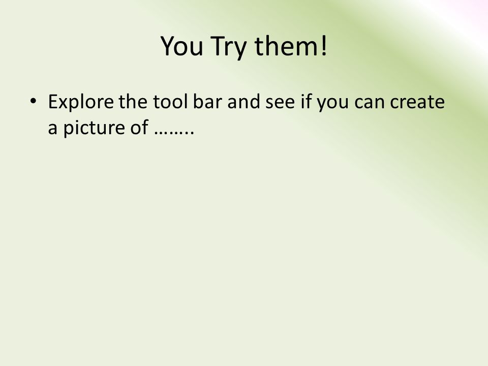 You Try them! Explore the tool bar and see if you can create a picture of ……..