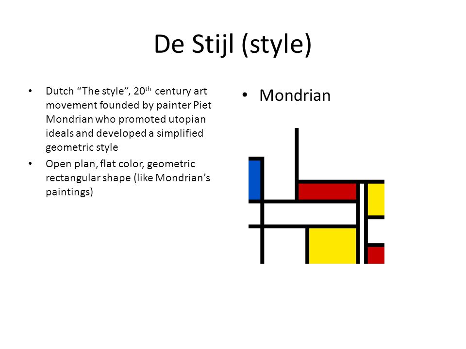 De Stijl (style) Dutch The style , 20 th century art movement founded by painter Piet Mondrian who promoted utopian ideals and developed a simplified geometric style Open plan, flat color, geometric rectangular shape (like Mondrian’s paintings) Mondrian