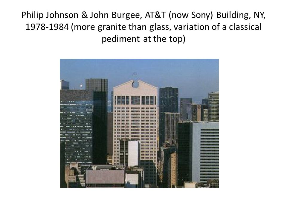 Philip Johnson & John Burgee, AT&T (now Sony) Building, NY, (more granite than glass, variation of a classical pediment at the top)