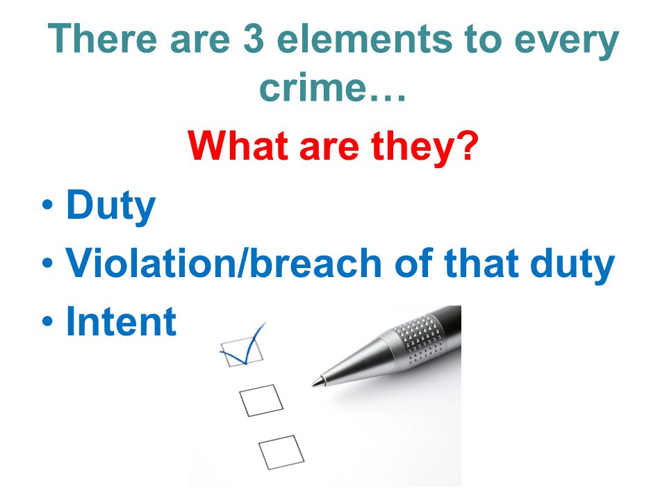 There are 3 elements to every crime… What are they Duty Violation/breach of that duty Intent