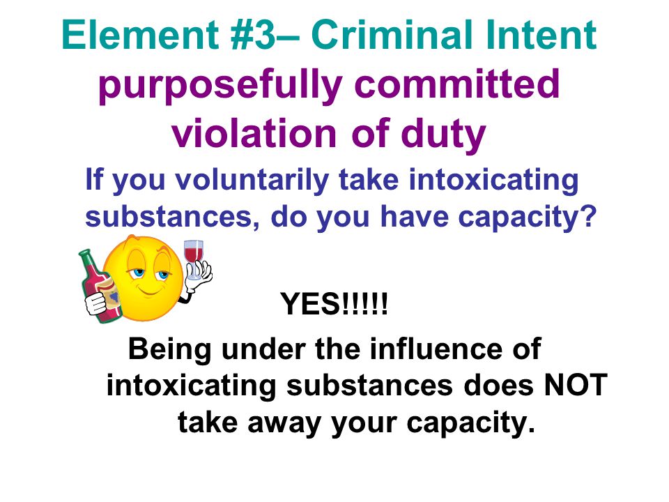 Element #3– Criminal Intent purposefully committed violation of duty If you voluntarily take intoxicating substances, do you have capacity.