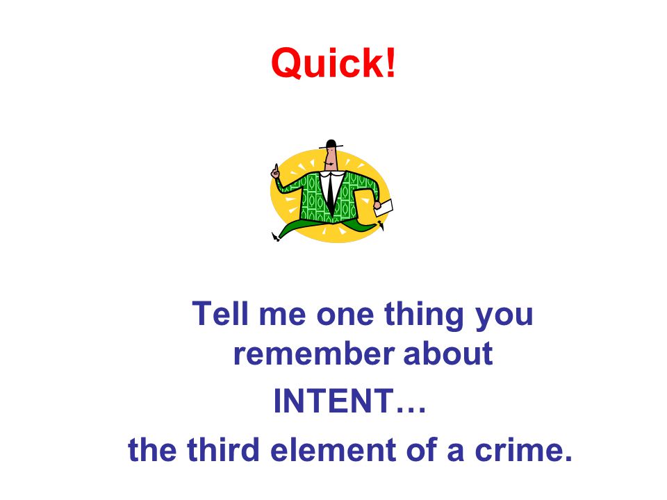 Quick! Tell me one thing you remember about INTENT… the third element of a crime.