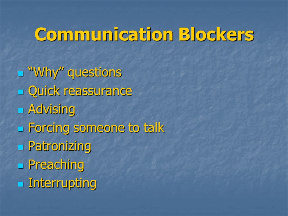 Communication Blockers Why questions Why questions Quick reassurance Quick reassurance Advising Advising Forcing someone to talk Forcing someone to talk Patronizing Patronizing Preaching Preaching Interrupting Interrupting