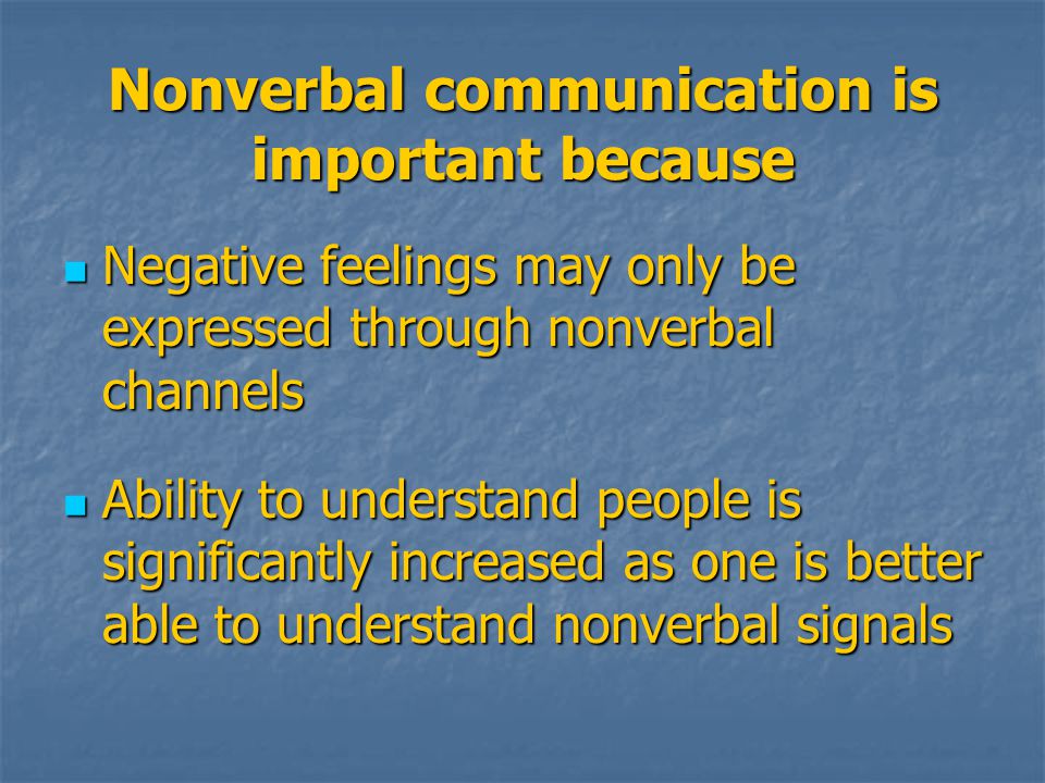 Nonverbal communication is important because Negative feelings may only be expressed through nonverbal channels Negative feelings may only be expressed through nonverbal channels Ability to understand people is significantly increased as one is better able to understand nonverbal signals Ability to understand people is significantly increased as one is better able to understand nonverbal signals