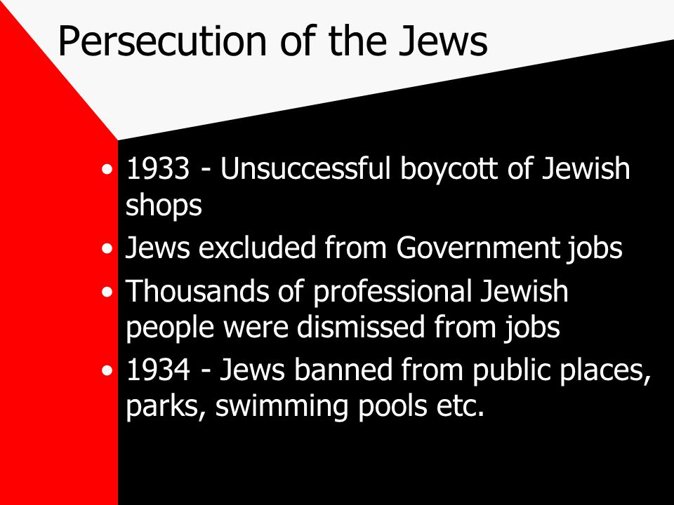Persecution of the Jews Unsuccessful boycott of Jewish shops Jews excluded from Government jobs Thousands of professional Jewish people were dismissed from jobs Jews banned from public places, parks, swimming pools etc.
