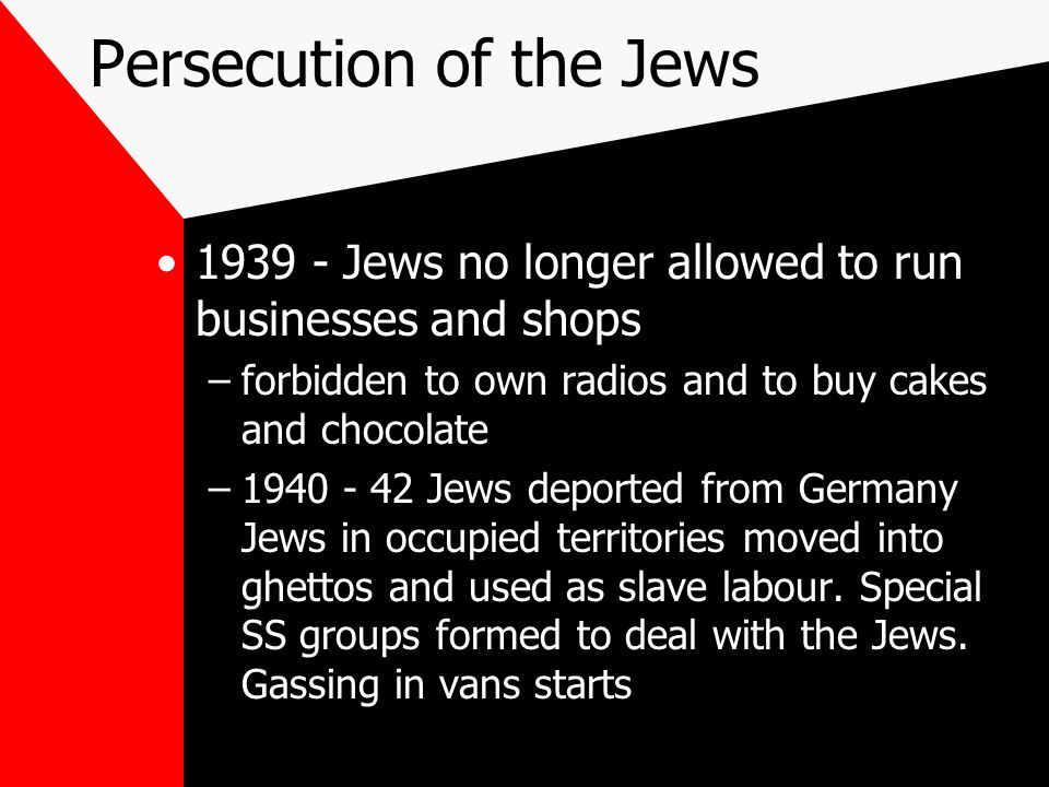Persecution of the Jews Jews no longer allowed to run businesses and shops –forbidden to own radios and to buy cakes and chocolate – Jews deported from Germany Jews in occupied territories moved into ghettos and used as slave labour.