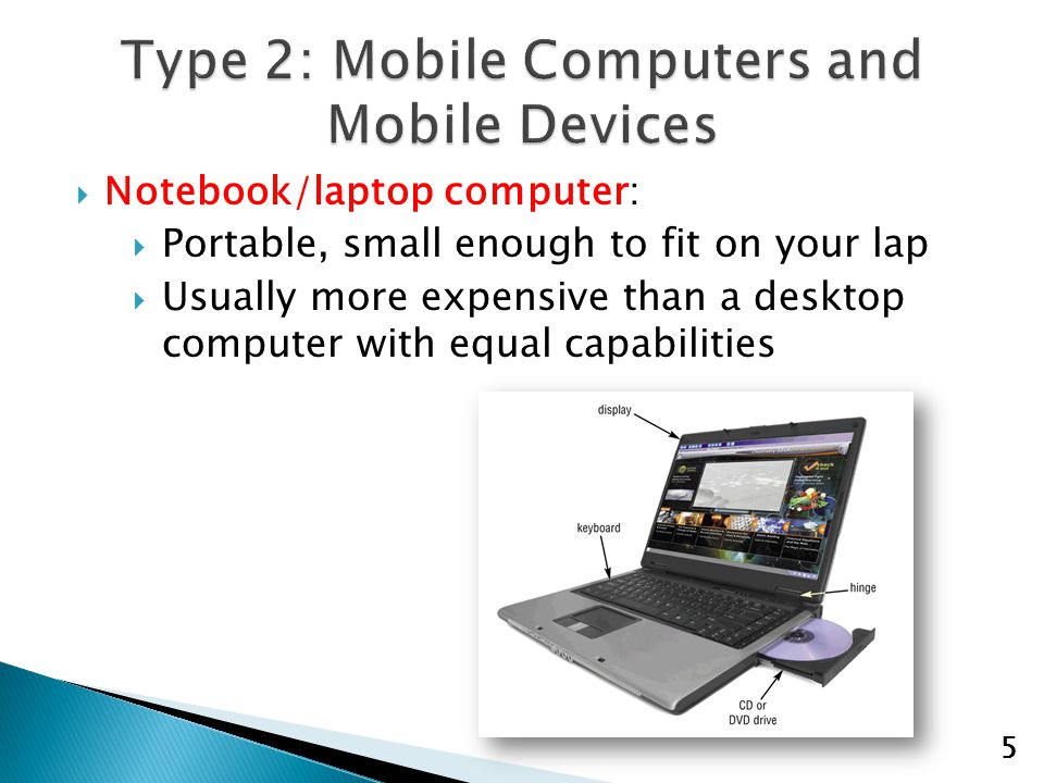  Notebook/laptop computer:  Portable, small enough to fit on your lap  Usually more expensive than a desktop computer with equal capabilities 5