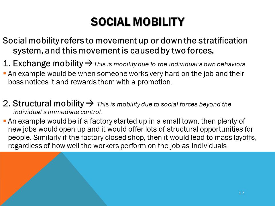 17 SOCIAL MOBILITY Social mobility refers to movement up or down the stratification system, and this movement is caused by two forces.