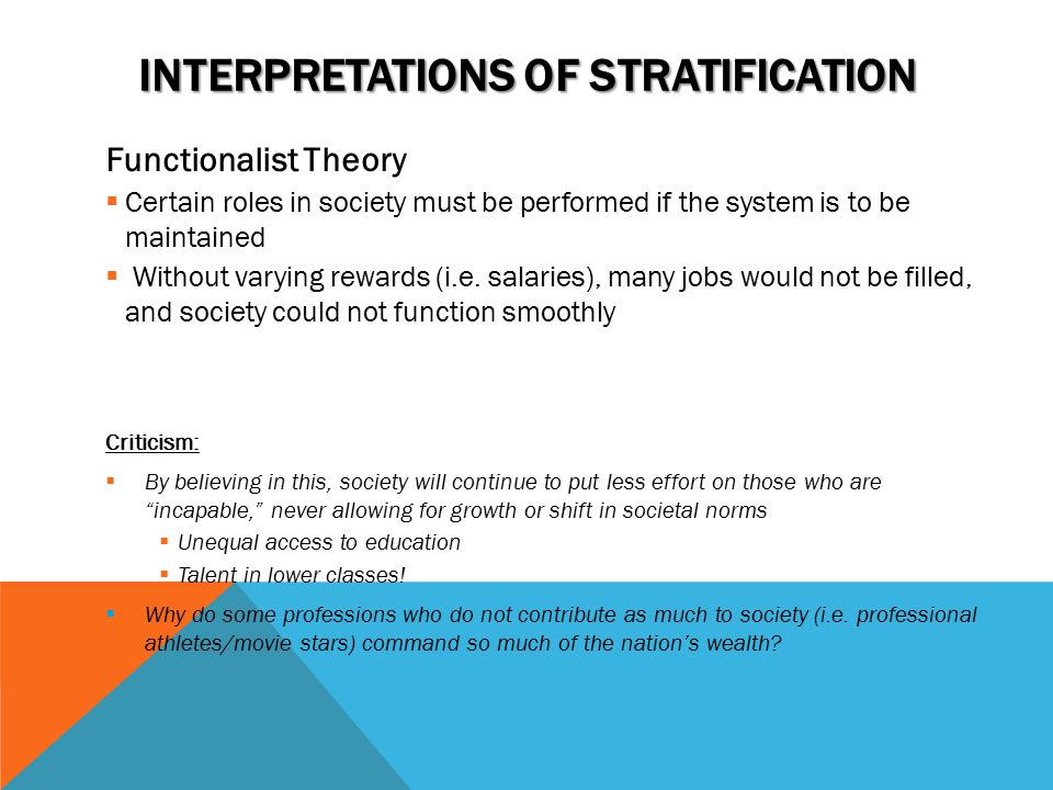 INTERPRETATIONS OF STRATIFICATION Functionalist Theory  Certain roles in society must be performed if the system is to be maintained  Without varying rewards (i.e.