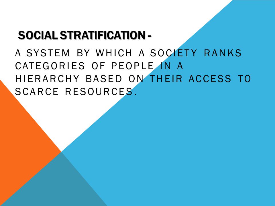 SOCIAL STRATIFICATION - A SYSTEM BY WHICH A SOCIETY RANKS CATEGORIES OF PEOPLE IN A HIERARCHY BASED ON THEIR ACCESS TO SCARCE RESOURCES.