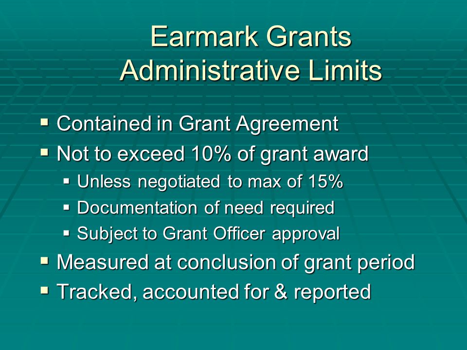 Earmark Grants Administrative Limits  Contained in Grant Agreement  Not to exceed 10% of grant award  Unless negotiated to max of 15%  Documentation of need required  Subject to Grant Officer approval  Measured at conclusion of grant period  Tracked, accounted for & reported