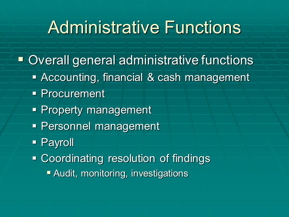 Administrative Functions  Overall general administrative functions  Accounting, financial & cash management  Procurement  Property management  Personnel management  Payroll  Coordinating resolution of findings  Audit, monitoring, investigations