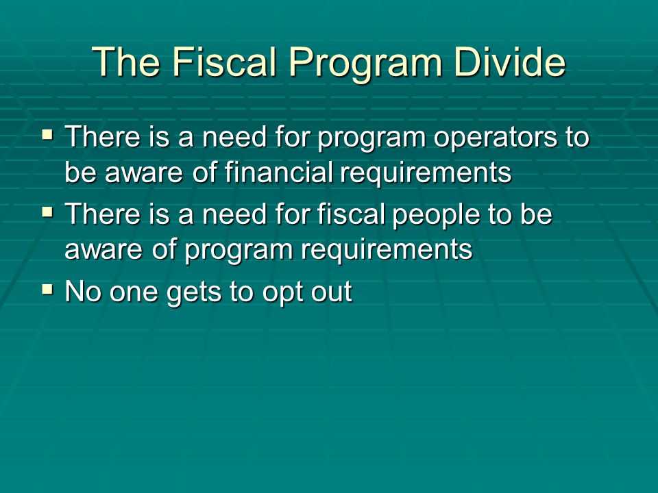 The Fiscal Program Divide  There is a need for program operators to be aware of financial requirements  There is a need for fiscal people to be aware of program requirements  No one gets to opt out