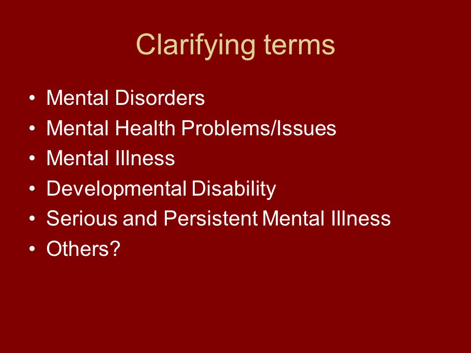 Clarifying terms Mental Disorders Mental Health Problems/Issues Mental Illness Developmental Disability Serious and Persistent Mental Illness Others