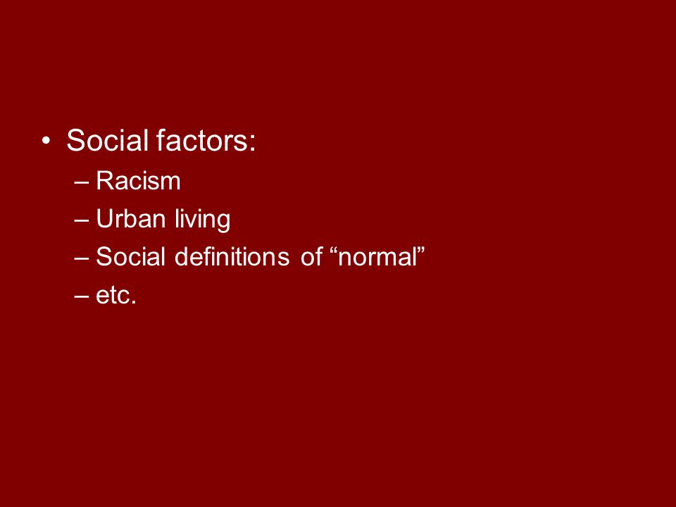Social factors: –Racism –Urban living –Social definitions of normal –etc.