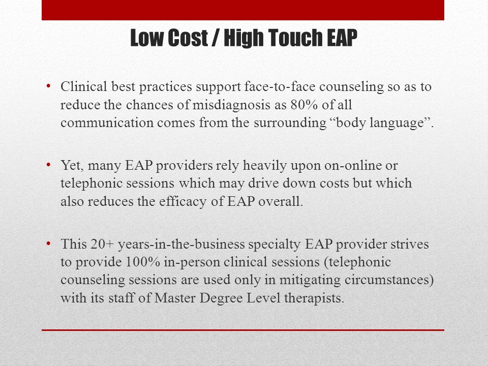 Low Cost / High Touch EAP Clinical best practices support face ‐ to ‐ face counseling so as to reduce the chances of misdiagnosis as 80% of all communication comes from the surrounding body language .