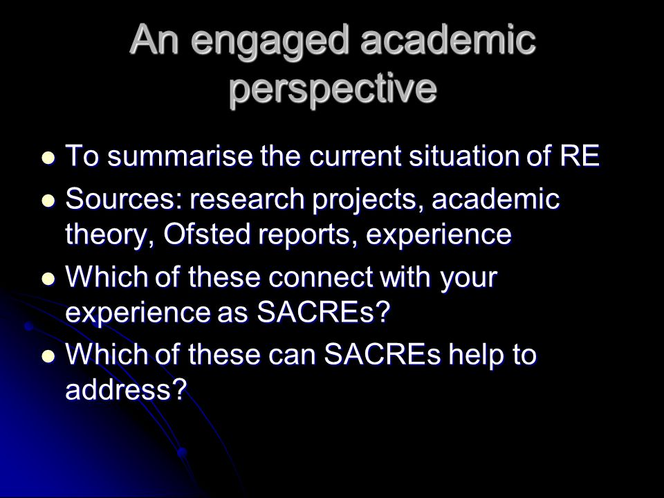 An engaged academic perspective To summarise the current situation of RE To summarise the current situation of RE Sources: research projects, academic theory, Ofsted reports, experience Sources: research projects, academic theory, Ofsted reports, experience Which of these connect with your experience as SACREs.