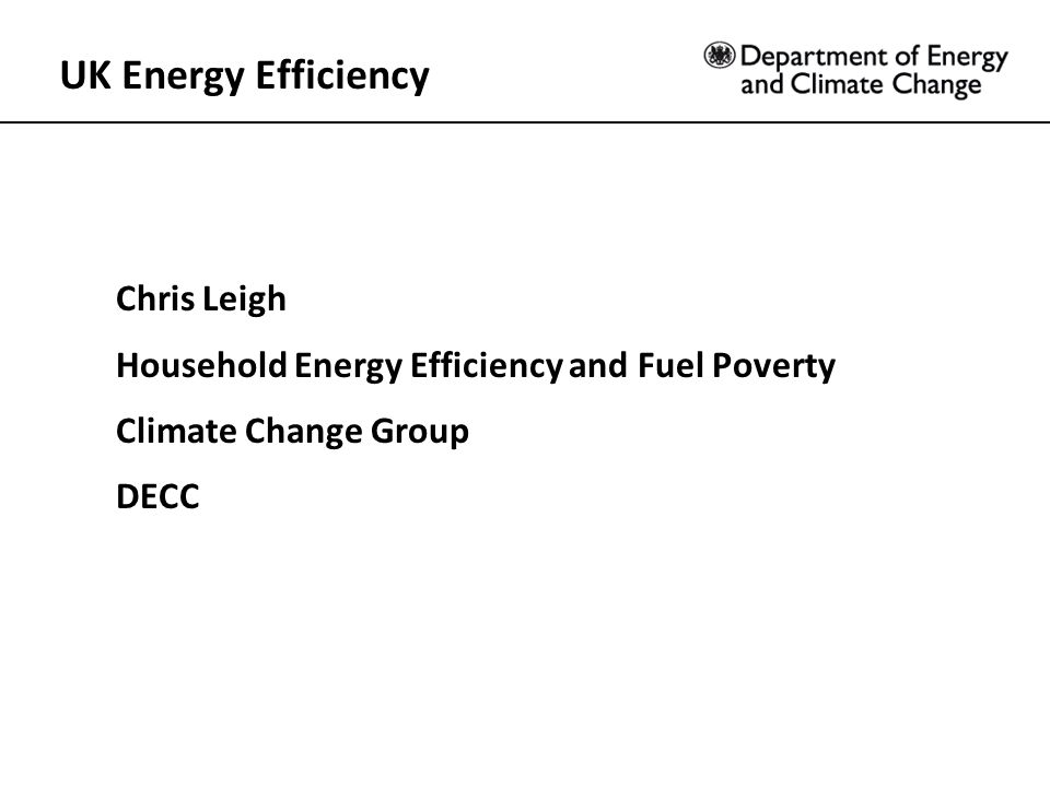 UK Energy Efficiency Chris Leigh Household Energy Efficiency and Fuel Poverty Climate Change Group DECC