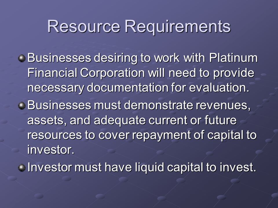 Resource Requirements Businesses desiring to work with Platinum Financial Corporation will need to provide necessary documentation for evaluation.