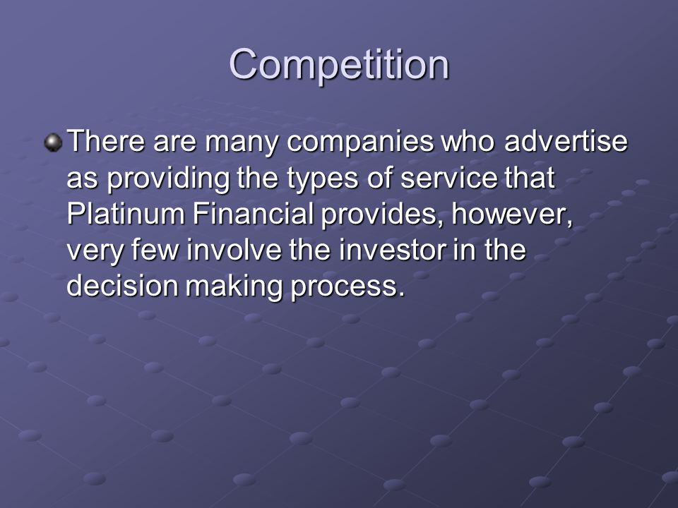 Competition There are many companies who advertise as providing the types of service that Platinum Financial provides, however, very few involve the investor in the decision making process.